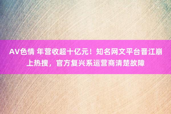 AV色情 年营收超十亿元！知名网文平台晋江崩上热搜，官方复兴系运营商清楚故障