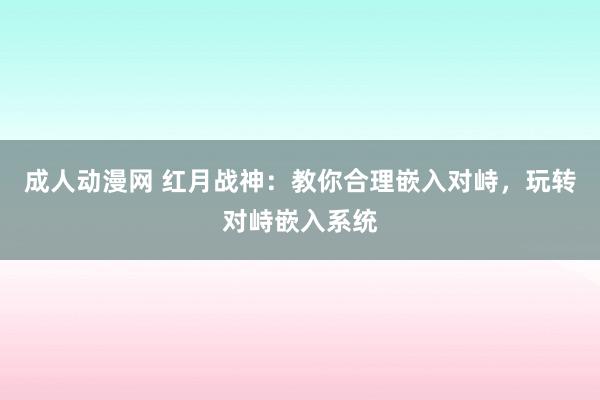 成人动漫网 红月战神：教你合理嵌入对峙，玩转对峙嵌入系统