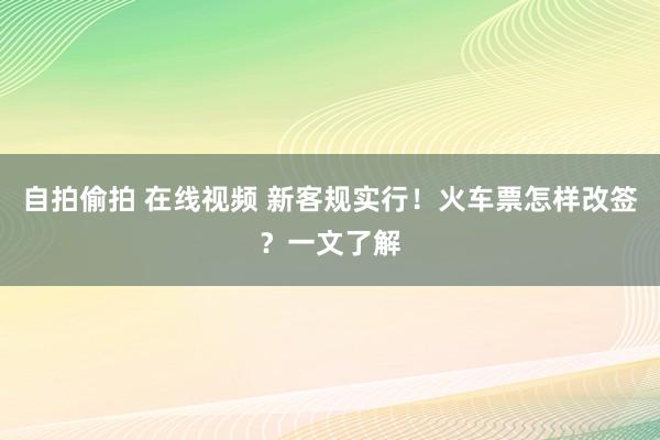 自拍偷拍 在线视频 新客规实行！火车票怎样改签？一文了解