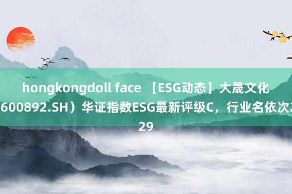 hongkongdoll face 【ESG动态】大晟文化（600892.SH）华证指数ESG最新评级C，行业名依次29