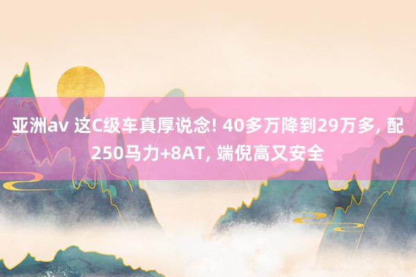 亚洲av 这C级车真厚说念! 40多万降到29万多， 配250马力+8AT， 端倪高又安全