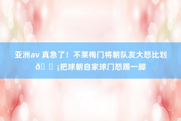 亚洲av 真急了！不莱梅门将朝队友大怒比划😡把球朝自家球门怒踢一脚