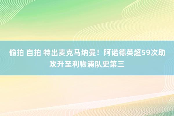 偷拍 自拍 特出麦克马纳曼！阿诺德英超59次助攻升至利物浦队史第三