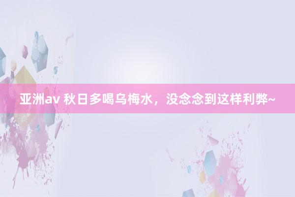 亚洲av 秋日多喝乌梅水，没念念到这样利弊~