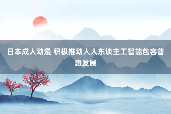 日本成人动漫 积极推动人人东谈主工智能包容普惠发展