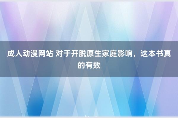 成人动漫网站 对于开脱原生家庭影响，这本书真的有效