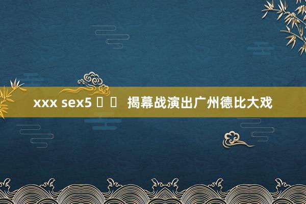 xxx sex5 		 揭幕战演出广州德比大戏