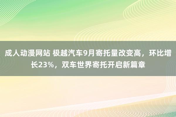 成人动漫网站 极越汽车9月寄托量改变高，环比增长23%，双车世界寄托开启新篇章