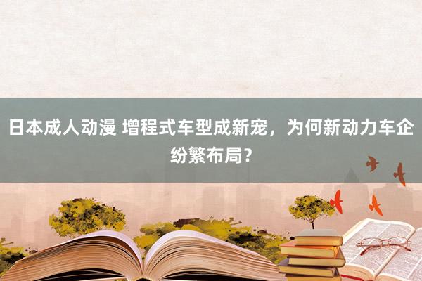 日本成人动漫 增程式车型成新宠，为何新动力车企纷繁布局？