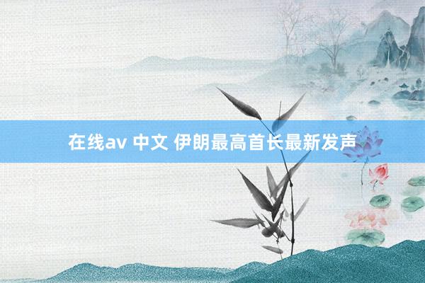 在线av 中文 伊朗最高首长最新发声