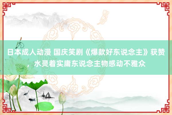 日本成人动漫 国庆笑剧《爆款好东说念主》获赞，水灵着实庸东说念主物感动不雅众