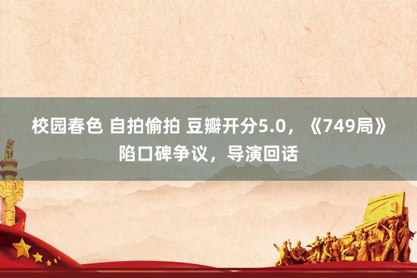 校园春色 自拍偷拍 豆瓣开分5.0，《749局》陷口碑争议，导演回话