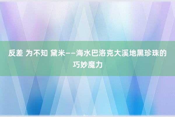 反差 为不知 黛米——海水巴洛克大溪地黑珍珠的巧妙魔力