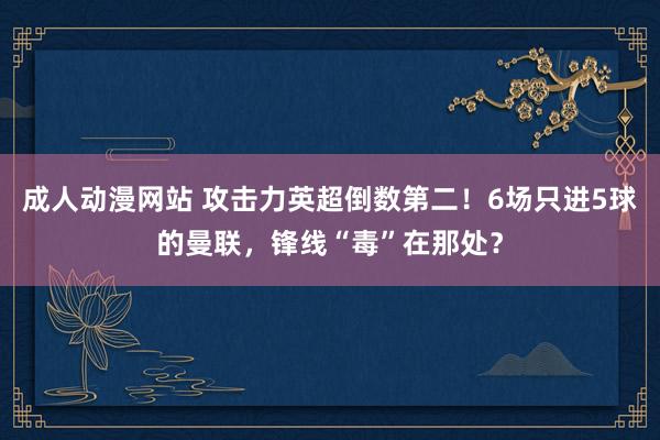 成人动漫网站 攻击力英超倒数第二！6场只进5球的曼联，锋线“毒”在那处？