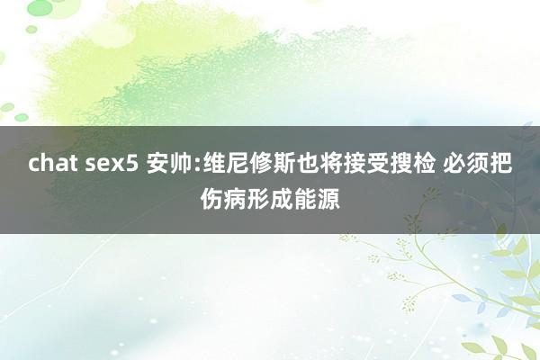 chat sex5 安帅:维尼修斯也将接受搜检 必须把伤病形成能源