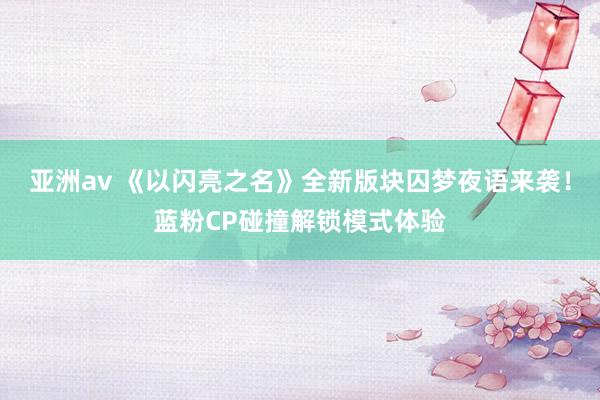 亚洲av 《以闪亮之名》全新版块囚梦夜语来袭！蓝粉CP碰撞解锁模式体验