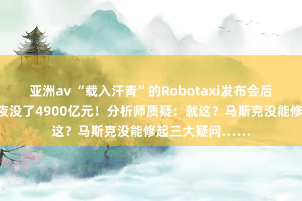 亚洲av “载入汗青”的Robotaxi发布会后，特斯拉市值整夜没了4900亿元！分析师质疑：就这？马斯克没能修起三大疑问……