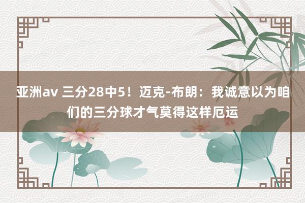 亚洲av 三分28中5！迈克-布朗：我诚意以为咱们的三分球才气莫得这样厄运