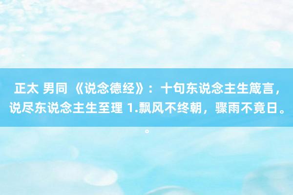 正太 男同 《说念德经》：十句东说念主生箴言，说尽东说念主生至理 1.飘风不终朝，骤雨不竟日。