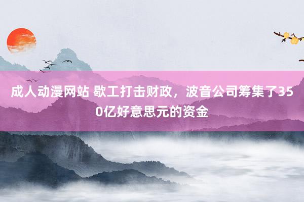 成人动漫网站 歇工打击财政，波音公司筹集了350亿好意思元的资金