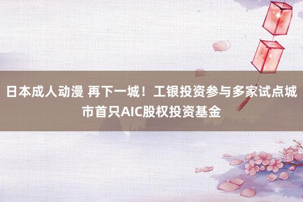 日本成人动漫 再下一城！工银投资参与多家试点城市首只AIC股权投资基金