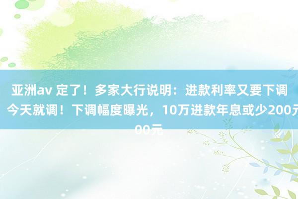 亚洲av 定了！多家大行说明：进款利率又要下调，今天就调！下调幅度曝光，10万进款年息或少200元