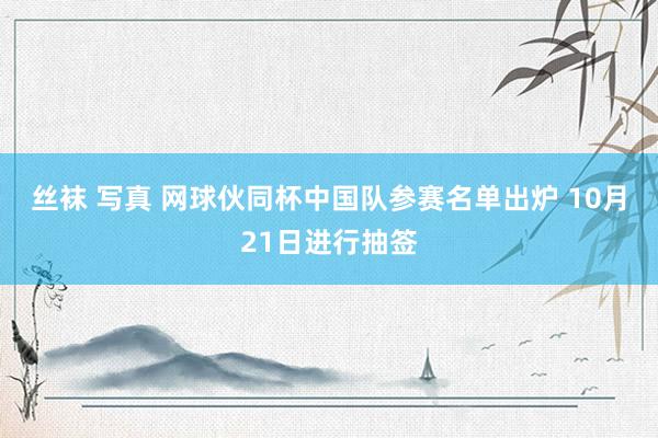 丝袜 写真 网球伙同杯中国队参赛名单出炉 10月21日进行抽签