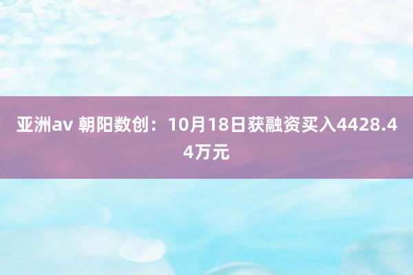 亚洲av 朝阳数创：10月18日获融资买入4428.44万元