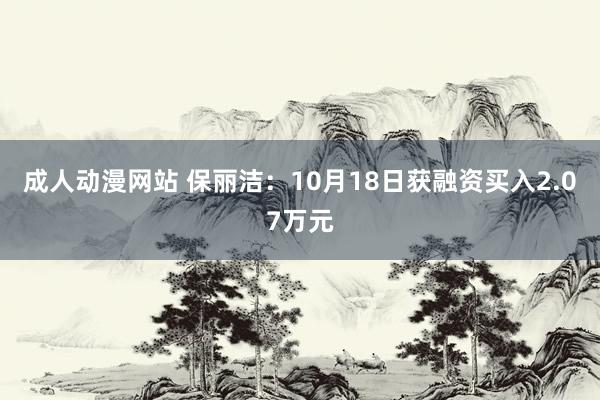 成人动漫网站 保丽洁：10月18日获融资买入2.07万元