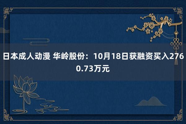 日本成人动漫 华岭股份：10月18日获融资买入2760.73万元