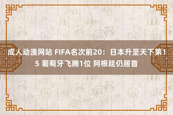 成人动漫网站 FIFA名次前20：日本升至天下第15 葡萄牙飞腾1位 阿根廷仍居首