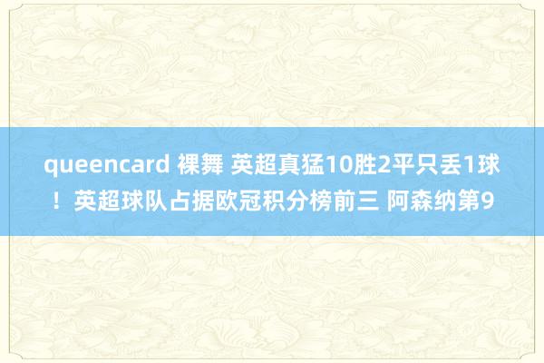 queencard 裸舞 英超真猛10胜2平只丢1球！英超球队占据欧冠积分榜前三 阿森纳第9