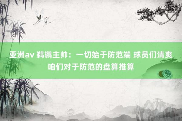 亚洲av 鹈鹕主帅：一切始于防范端 球员们清爽咱们对于防范的盘算推算