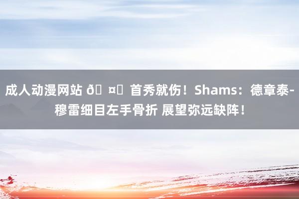 成人动漫网站 🤕首秀就伤！Shams：德章泰-穆雷细目左手骨折 展望弥远缺阵！