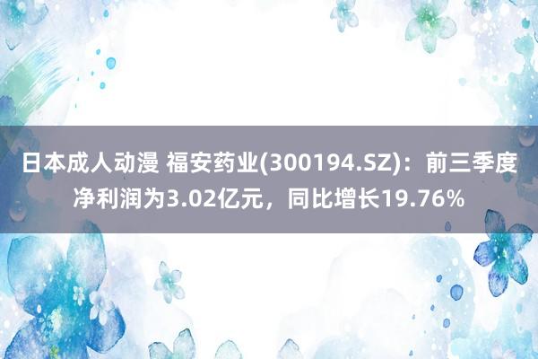 日本成人动漫 福安药业(300194.SZ)：前三季度净利润为3.02亿元，同比增长19.76%