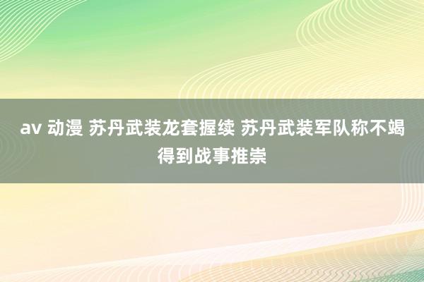 av 动漫 苏丹武装龙套握续 苏丹武装军队称不竭得到战事推崇