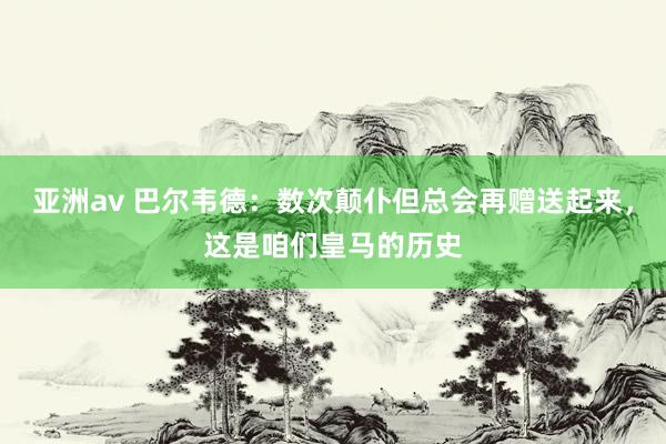 亚洲av 巴尔韦德：数次颠仆但总会再赠送起来，这是咱们皇马的历史