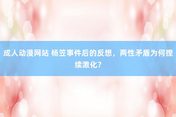 成人动漫网站 杨笠事件后的反想，两性矛盾为何捏续激化？