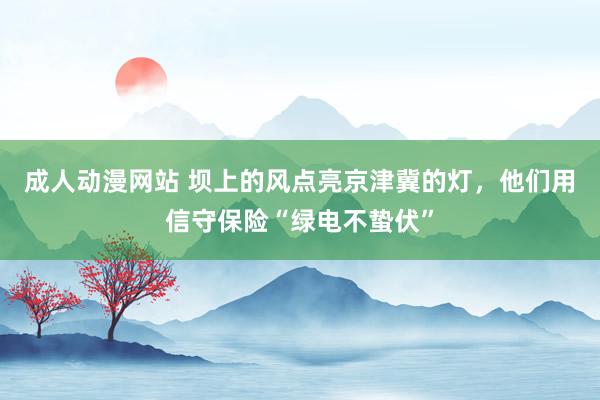 成人动漫网站 坝上的风点亮京津冀的灯，他们用信守保险“绿电不蛰伏”