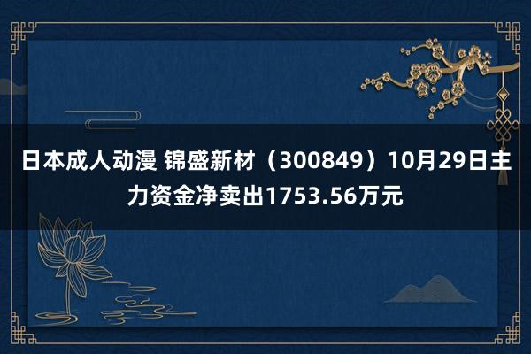 日本成人动漫 锦盛新材（300849）10月29日主力资金净卖出1753.56万元