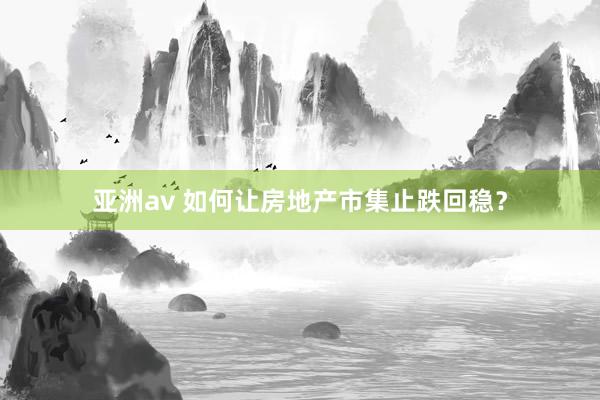 亚洲av 如何让房地产市集止跌回稳？