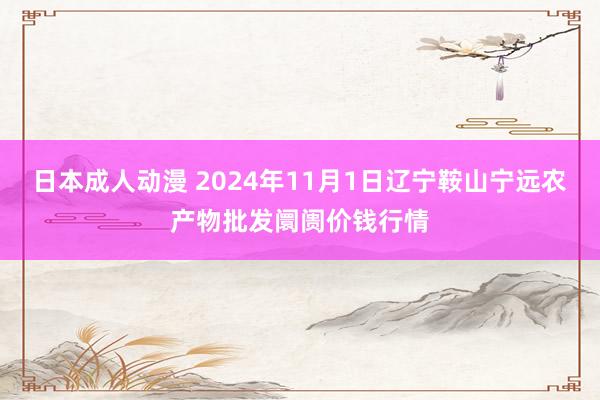 日本成人动漫 2024年11月1日辽宁鞍山宁远农产物批发阛阓价钱行情