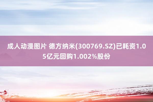 成人动漫图片 德方纳米(300769.SZ)已耗资1.05亿元回购1.002%股份