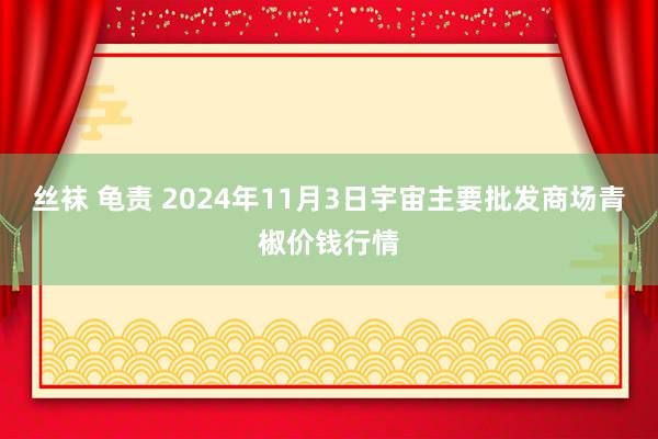 丝袜 龟责 2024年11月3日宇宙主要批发商场青椒价钱行情