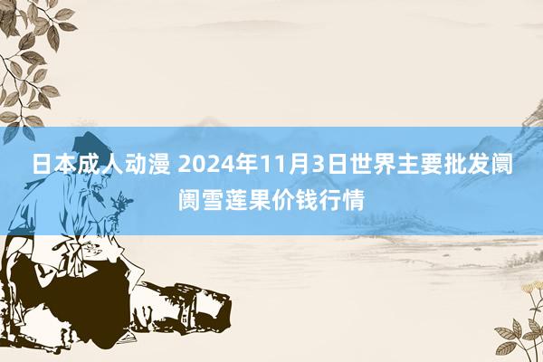 日本成人动漫 2024年11月3日世界主要批发阛阓雪莲果价钱行情