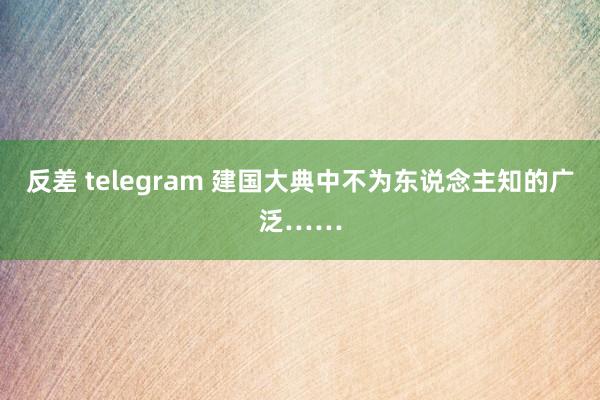 反差 telegram 建国大典中不为东说念主知的广泛……