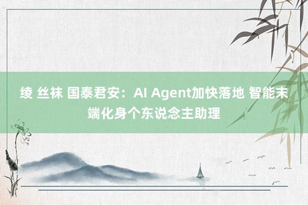 绫 丝袜 国泰君安：AI Agent加快落地 智能末端化身个东说念主助理