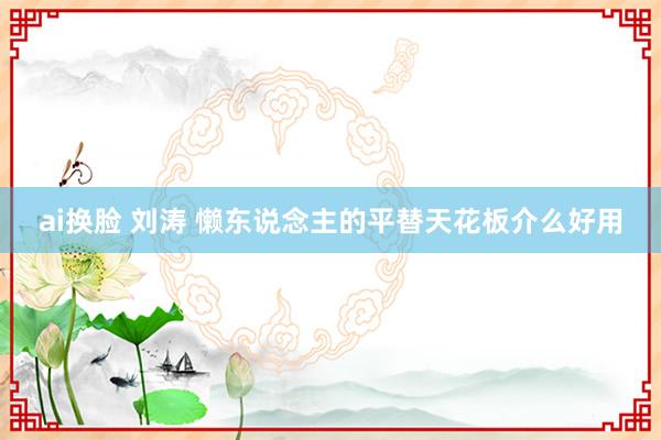 ai换脸 刘涛 懒东说念主的平替天花板介么好用