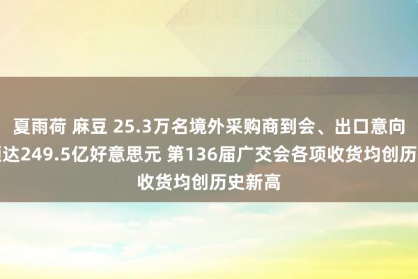 夏雨荷 麻豆 25.3万名境外采购商到会、出口意向成交额达249.5亿好意思元 第136届广交会各项收货均创历史新高