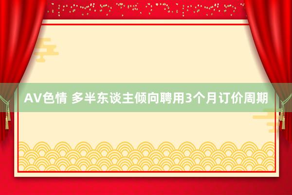 AV色情 多半东谈主倾向聘用3个月订价周期